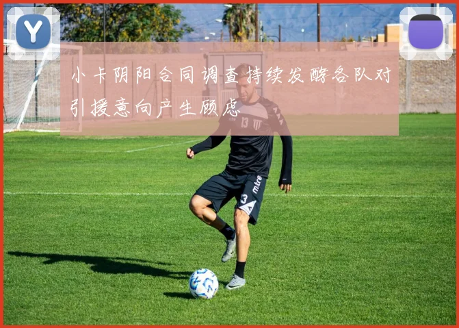 小卡阴阳合同调查持续发酵各队对引援意向产生顾虑