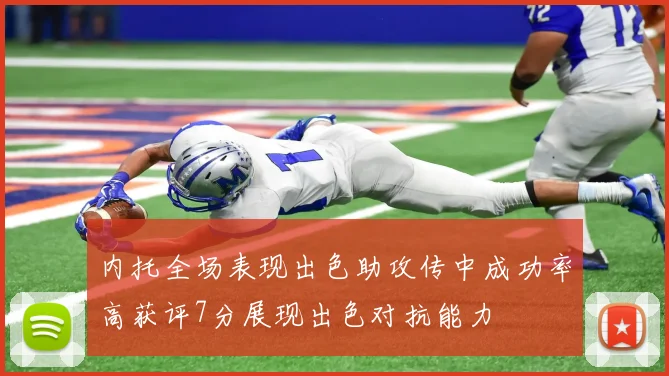 内托全场表现出色助攻传中成功率高获评7分展现出色对抗能力