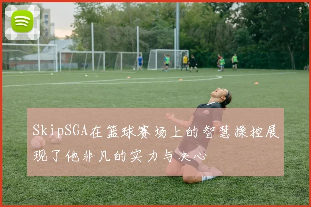 SkipSGA在篮球赛场上的智慧操控展现了他非凡的实力与决心