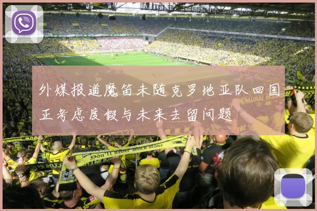 外媒报道魔笛未随克罗地亚队回国正考虑度假与未来去留问题