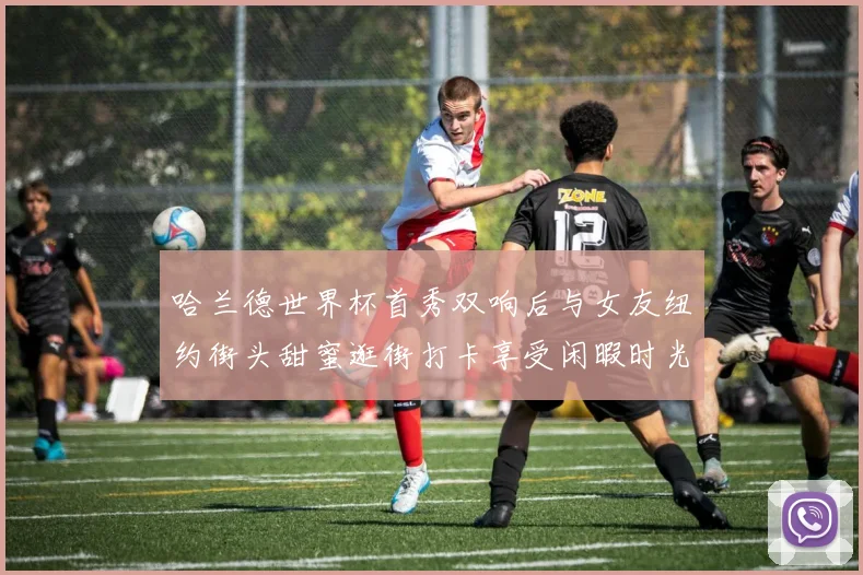 哈兰德世界杯首秀双响后与女友纽约街头甜蜜逛街打卡享受闲暇时光