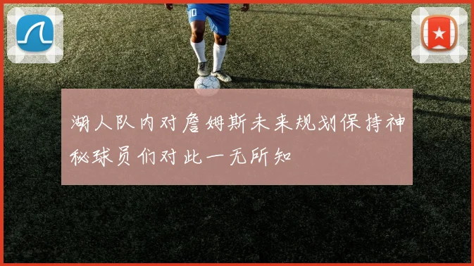 湖人队内对詹姆斯未来规划保持神秘球员们对此一无所知