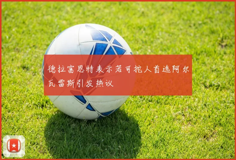 德拉富恩特表示若可挖人首选阿尔瓦雷斯引发热议