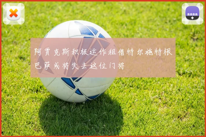 阿贾克斯积极运作租借特尔施特根巴萨或将失去这位门将