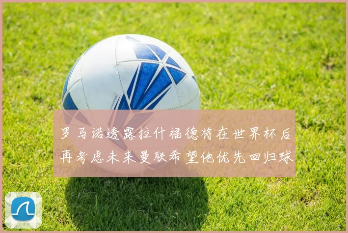 罗马诺透露拉什福德将在世界杯后再考虑未来曼联希望他优先回归球队