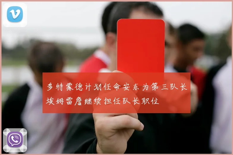 多特蒙德计划任命安东为第三队长埃姆雷詹继续担任队长职位