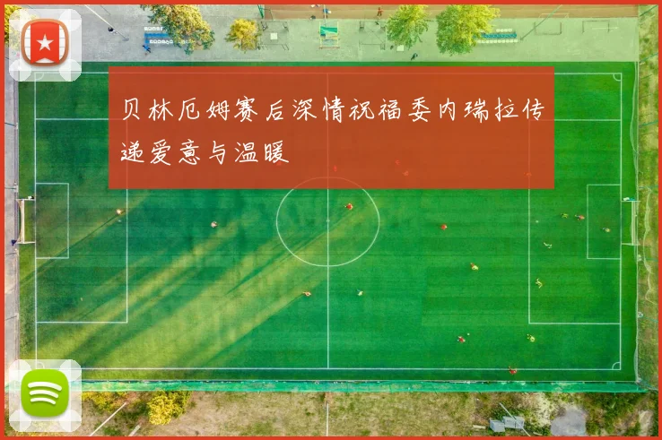 贝林厄姆赛后深情祝福委内瑞拉传递爱意与温暖