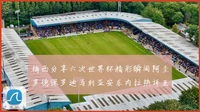 梅西分享六次世界杯精彩瞬间阿圭罗德保罗迪马利亚安东内拉热评互动