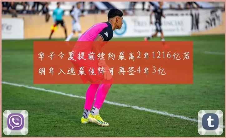 华子今夏提前续约最高2年1216亿若明年入选最佳阵可再签4年3亿