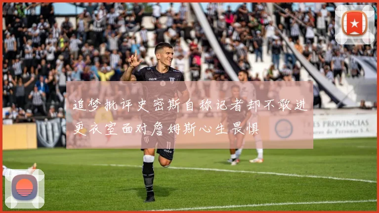 追梦批评史密斯自称记者却不敢进更衣室面对詹姆斯心生畏惧