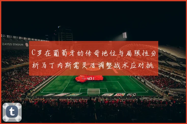 C罗在葡萄牙的传奇地位与局限性分析马丁内斯需灵活调整战术应对挑战