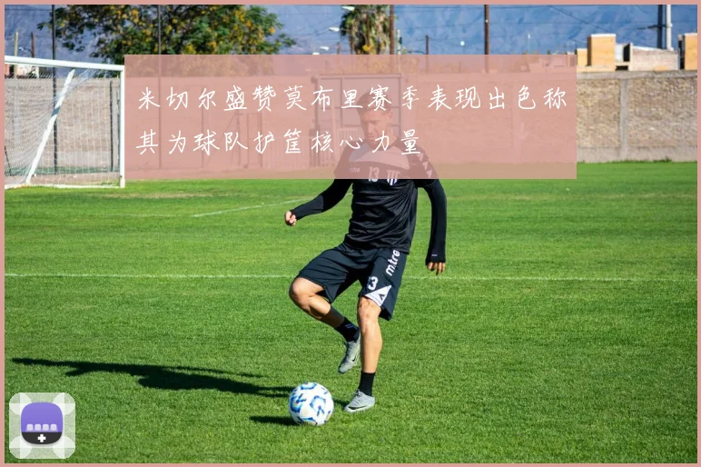 米切尔盛赞莫布里赛季表现出色称其为球队护筐核心力量